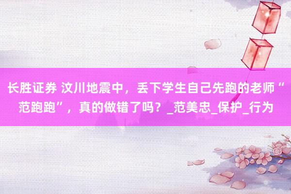 长胜证券 汶川地震中，丢下学生自己先跑的老师“范跑跑”，真的做错了吗？_范美忠_保护_行为