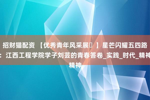 招财猫配资 【优秀青年风采展​】星芒闪耀五四路：江西工程学院学子刘芸的青春答卷_实践_时代_精神