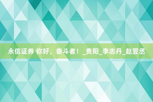 永信证券 你好，奋斗者！_贵阳_李志丹_赵翌丞