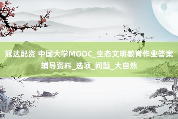 冠达配资 中国大学MOOC_生态文明教育作业答案辅导资料_选项_问题_大自然