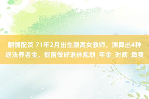 翻翻配资 71年2月出生副高女教师，测算出4种退法养老金，提前做好退休规划_年金_时间_缴费