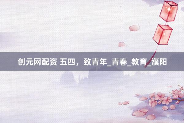 创元网配资 五四，致青年_青春_教育_濮阳