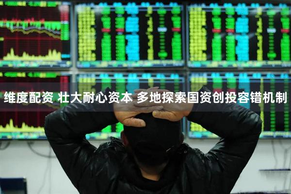 维度配资 壮大耐心资本 多地探索国资创投容错机制