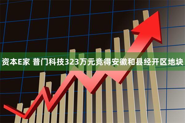 资本E家 普门科技323万元竞得安徽和县经开区地块