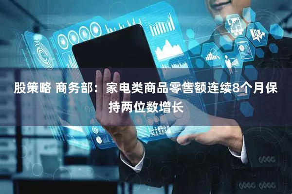 股策略 商务部：家电类商品零售额连续8个月保持两位数增长
