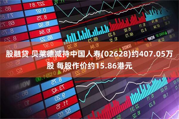 股融贷 贝莱德减持中国人寿(02628)约407.05万股 每股作价约15.86港元