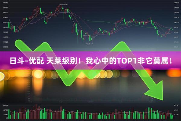 日斗-优配 天菜级别！我心中的TOP1非它莫属！
