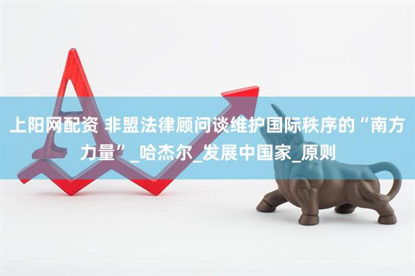 上阳网配资 非盟法律顾问谈维护国际秩序的“南方力量”_哈杰尔_发展中国家_原则