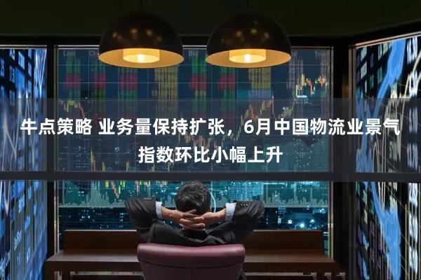 牛点策略 业务量保持扩张，6月中国物流业景气指数环比小幅上升