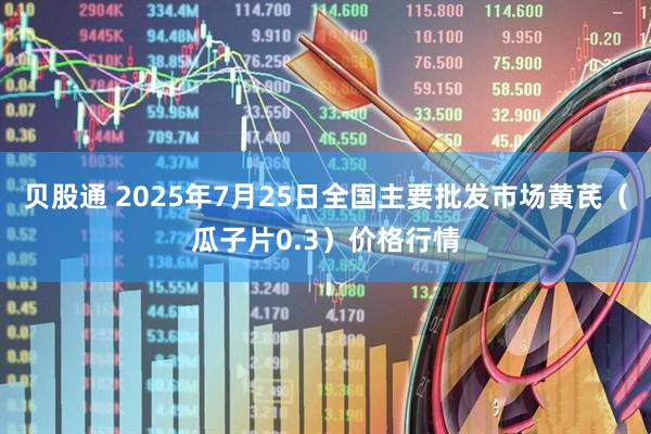 贝股通 2025年7月25日全国主要批发市场黄芪（瓜子片0.3）价格行情