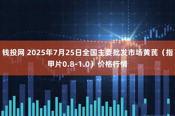 钱投网 2025年7月25日全国主要批发市场黄芪（指甲片0.8-1.0）价格行情