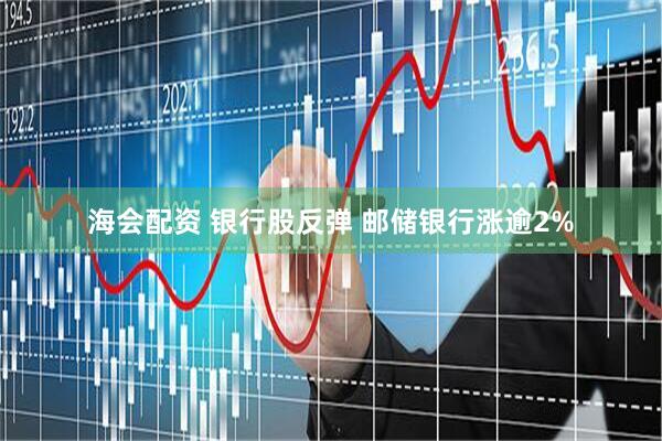 海会配资 银行股反弹 邮储银行涨逾2%