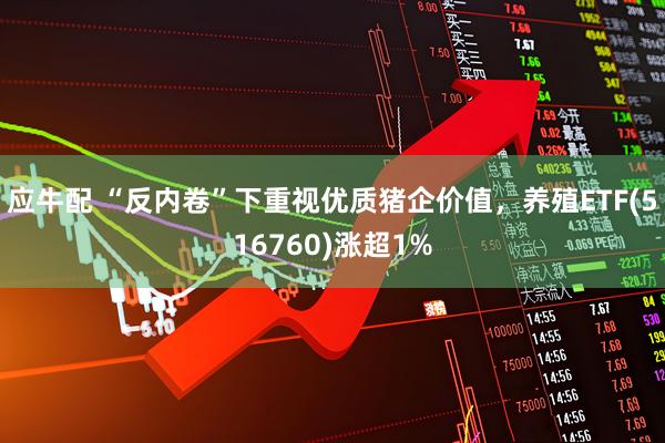 应牛配 “反内卷”下重视优质猪企价值，养殖ETF(516760)涨超1%