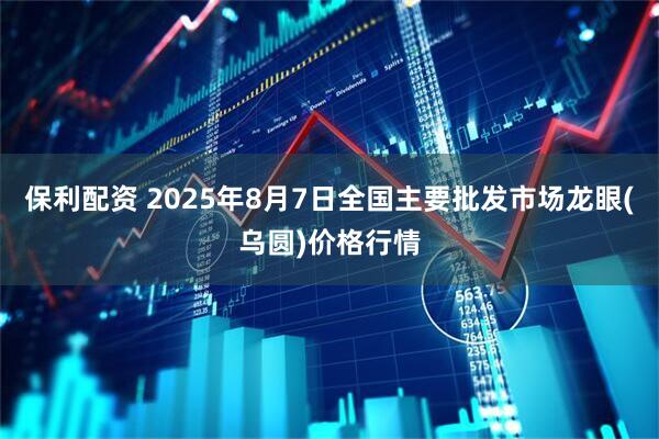 保利配资 2025年8月7日全国主要批发市场龙眼(乌圆)价格行情
