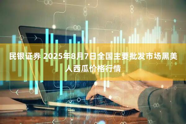 民银证券 2025年8月7日全国主要批发市场黑美人西瓜价格行情