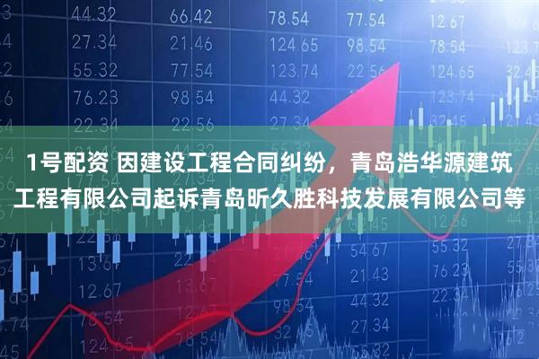 1号配资 因建设工程合同纠纷，青岛浩华源建筑工程有限公司起诉青岛昕久胜科技发展有限公司等