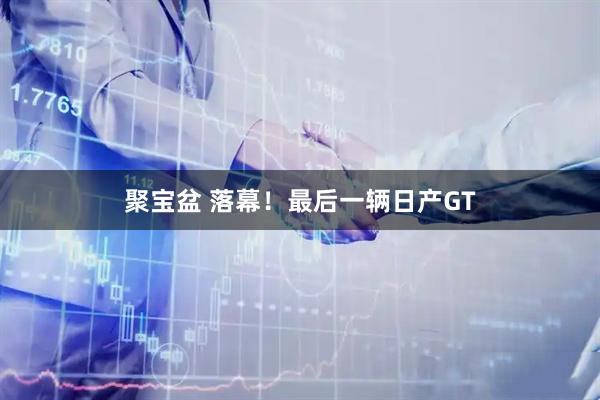 聚宝盆 落幕！最后一辆日产GT