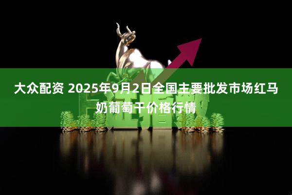 大众配资 2025年9月2日全国主要批发市场红马奶葡萄干价格行情