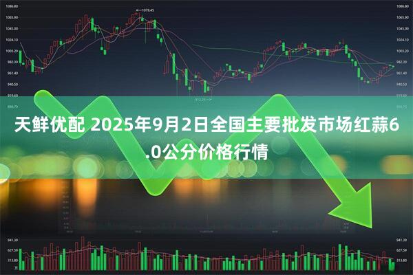 天鲜优配 2025年9月2日全国主要批发市场红蒜6.0公分价格行情