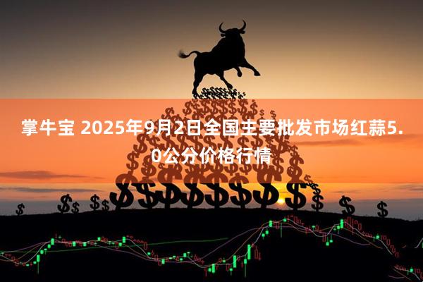 掌牛宝 2025年9月2日全国主要批发市场红蒜5.0公分价格行情