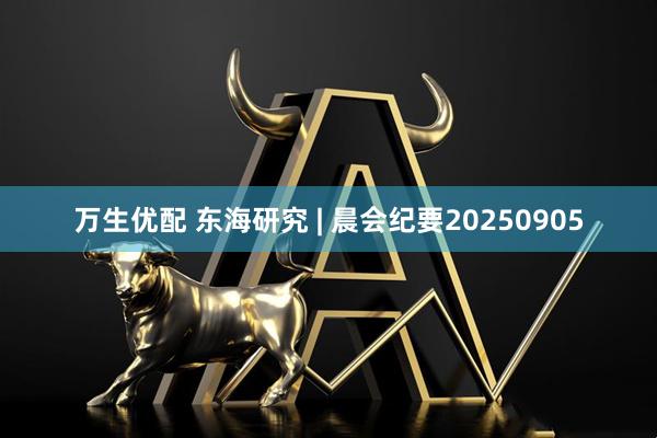 万生优配 东海研究 | 晨会纪要20250905