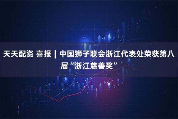天天配资 喜报∣中国狮子联会浙江代表处荣获第八届“浙江慈善奖”