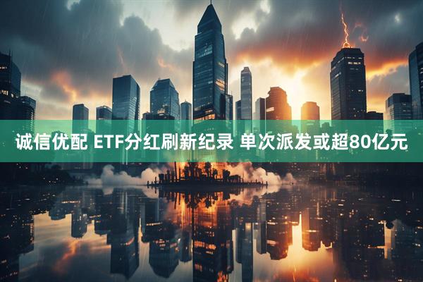 诚信优配 ETF分红刷新纪录 单次派发或超80亿元