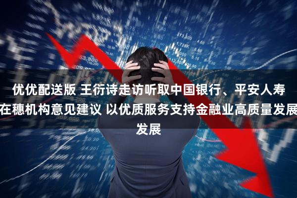 优优配送版 王衍诗走访听取中国银行、平安人寿在穗机构意见建议 以优质服务支持金融业高质量发展