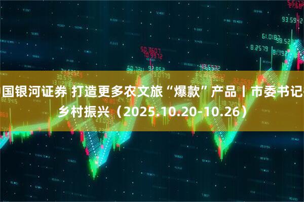 中国银河证券 打造更多农文旅“爆款”产品丨市委书记抓乡村振兴（2025.10.20-10.26）