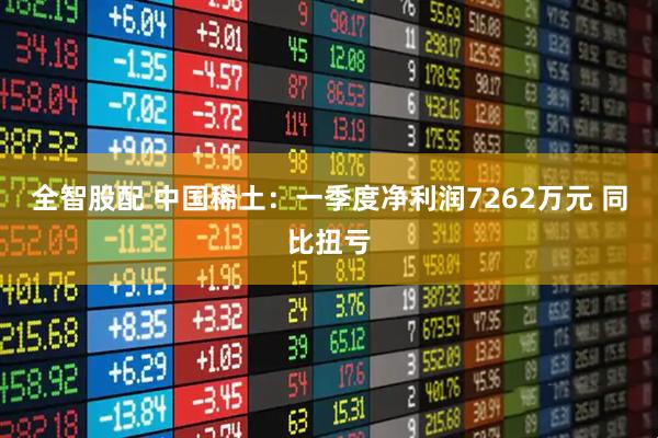 全智股配 中国稀土：一季度净利润7262万元 同比扭亏