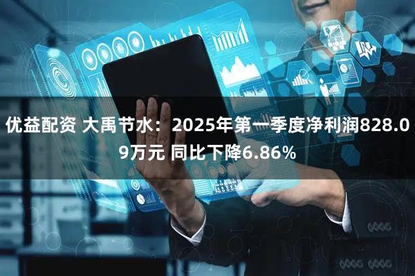 优益配资 大禹节水：2025年第一季度净利润828.09万元 同比下降6.86%