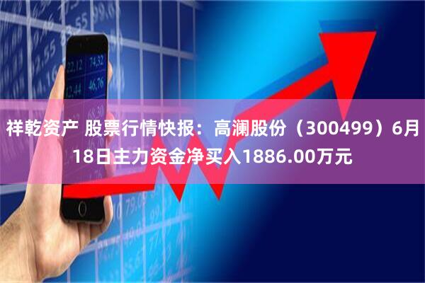 祥乾资产 股票行情快报：高澜股份（300499）6月18日主力资金净买入1886.00万元