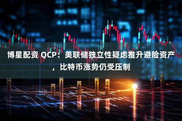 博星配资 QCP:美联储独立性疑虑推升避险资产,比特币涨势仍受压制
