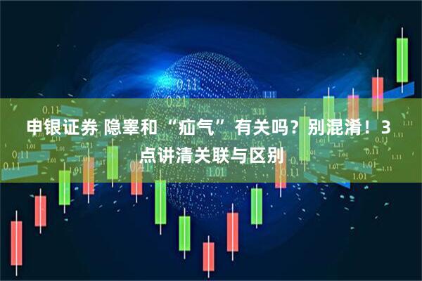 申银证券 隐睾和 “疝气” 有关吗?别混淆!3 点讲清关联与区别