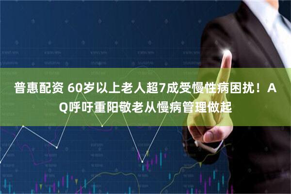 普惠配资 60岁以上老人超7成受慢性病困扰!AQ呼吁重阳敬老从慢病管理做起