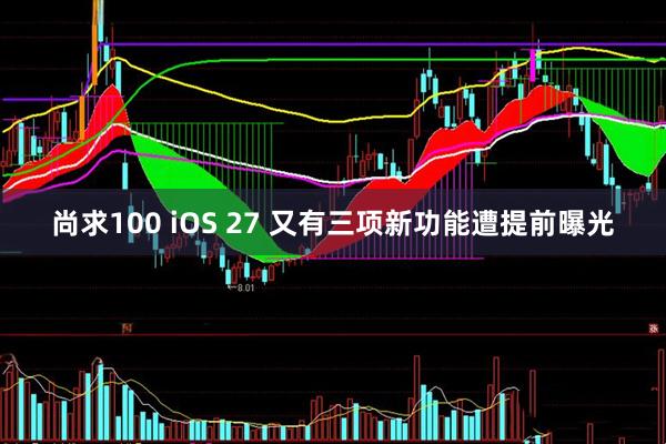 尚求100 iOS 27 又有三项新功能遭提前曝光