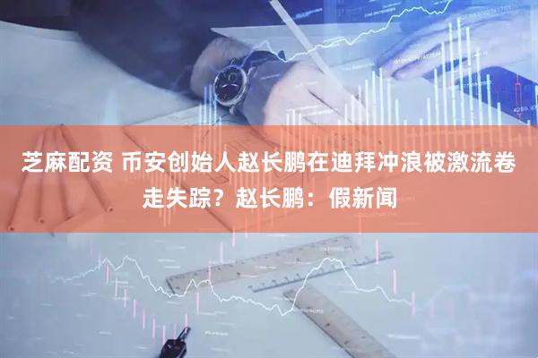 芝麻配资 币安创始人赵长鹏在迪拜冲浪被激流卷走失踪？赵长鹏：假新闻