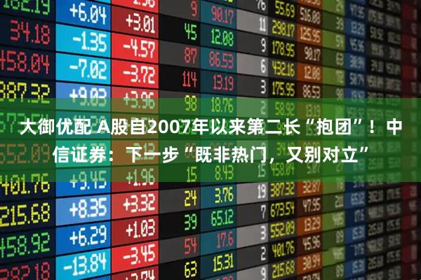 大御优配 A股自2007年以来第二长“抱团”!中信证券:下一步“既非热门,又别对立”