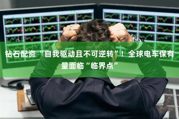 钻石配资 “自我驱动且不可逆转”!全球电车保有量面临“临界点”