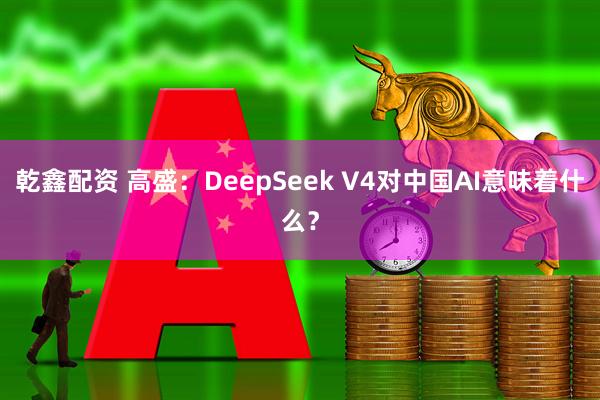乾鑫配资 高盛:DeepSeek V4对中国AI意味着什么?